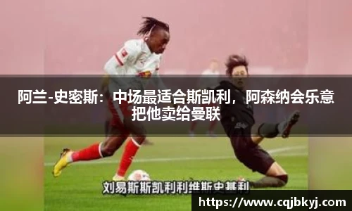 阿兰-史密斯：中场最适合斯凯利，阿森纳会乐意把他卖给曼联