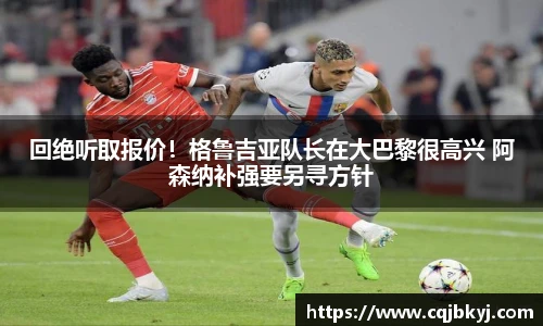 回绝听取报价！格鲁吉亚队长在大巴黎很高兴 阿森纳补强要另寻方针