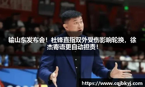 输山东发布会！杜锋直指双外受伤影响轮换，徐杰寄语更自动担责！